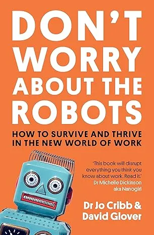 Don't Worry About the Robots: How to survive and thrive in the new world of work