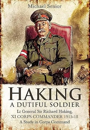 Haking: A Dutiful Soldier: Lt General Sir Richard Haking, XI Corps Commander 1915‚Äì18, A Study in Corps Command