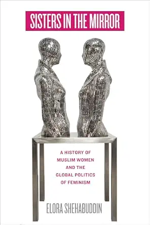 Sisters in the Mirror: A History of Muslim Women and the Global Politics of Feminism