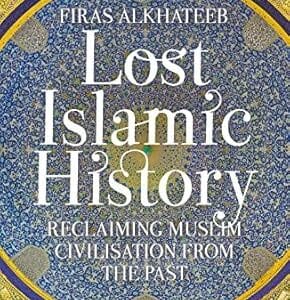 LOST ISLAMIC HISTORY: RECLAIMING MUSLIM CIVILISATION FROM THE PAST <P> Firas Alkhateeb</P>